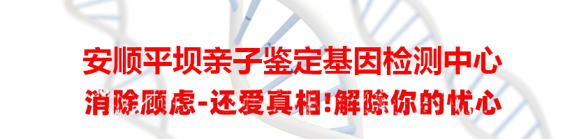 安顺平坝亲子鉴定基因检测中心